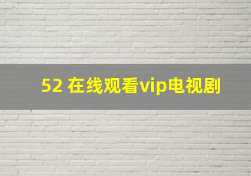 52 在线观看vip电视剧